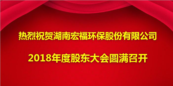 熱烈祝賀湖南宏福環保股份有限公司2018年度股東大會圓滿召開